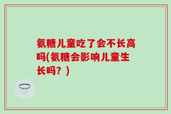 氨糖儿童吃了会不长高吗(氨糖会影响儿童生长吗?) 氨糖儿童吃了会不长高吗(氨糖会影响儿童生长吗?)