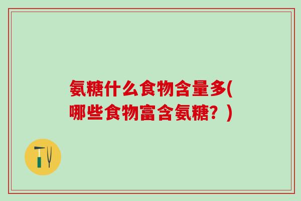 氨糖什么食物含量多(哪些食物富含氨糖？)