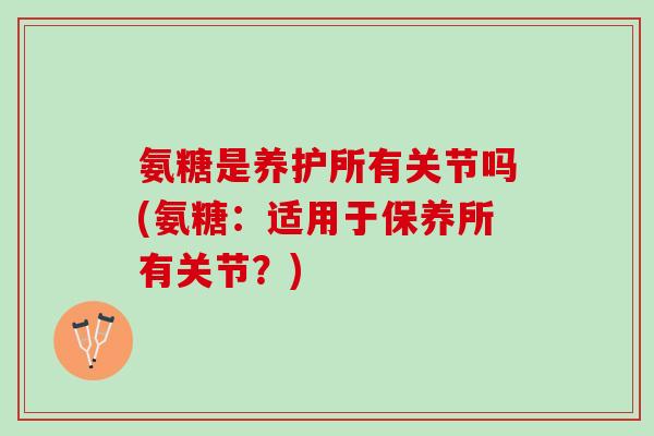 氨糖是养护所有关节吗(氨糖：适用于保养所有关节？)