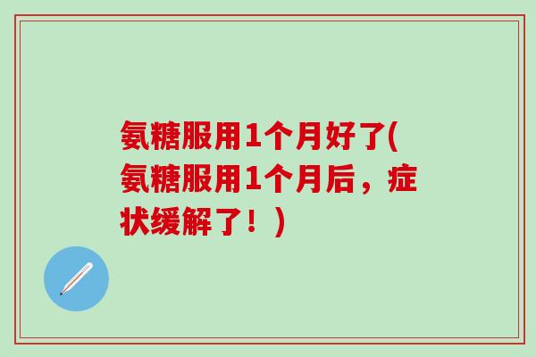 氨糖服用1个月好了(氨糖服用1个月后，症状缓解了！)