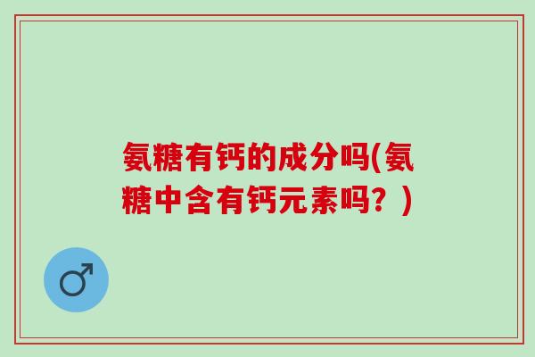 氨糖有钙的成分吗(氨糖中含有钙元素吗?) 氨糖有钙的成分吗(氨糖中含有钙元素吗?)