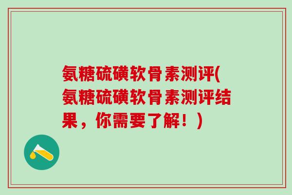 氨糖硫磺软骨素测评(氨糖硫磺软骨素测评结果，你需要了解！)