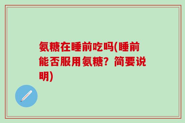 氨糖在睡前吃吗(睡前能否服用氨糖？简要说明)