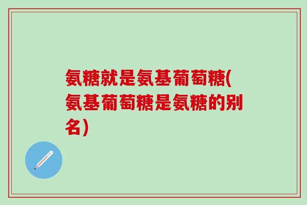 氨糖就是氨基葡萄糖(氨基葡萄糖是氨糖的别名)