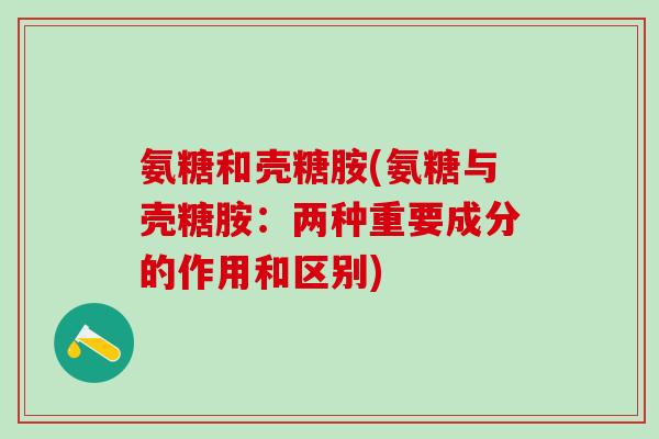 氨糖和壳糖胺(氨糖与壳糖胺：两种重要成分的作用和区别)