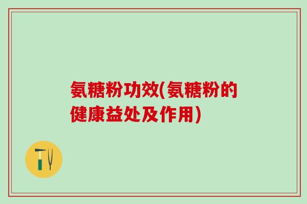 氨糖粉功效(氨糖粉的健康益处及作用)