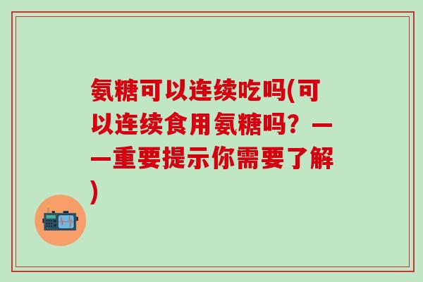 氨糖可以连续吃吗(可以连续食用氨糖吗？——重要提示你需要了解)