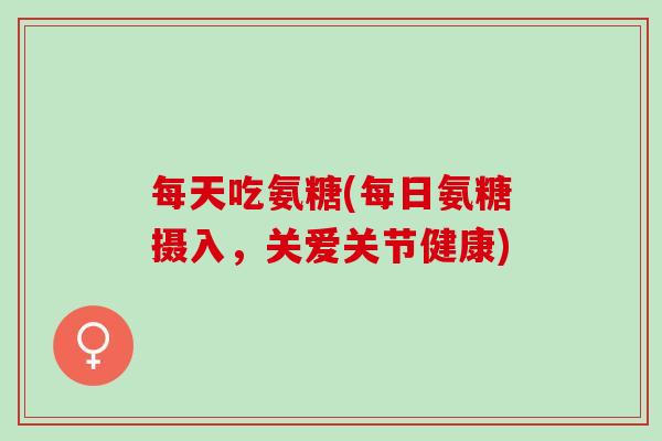 每天吃氨糖(每日氨糖摄入，关爱关节健康)
