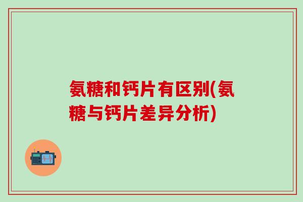 氨糖和钙片有区别(氨糖与钙片差异分析)
