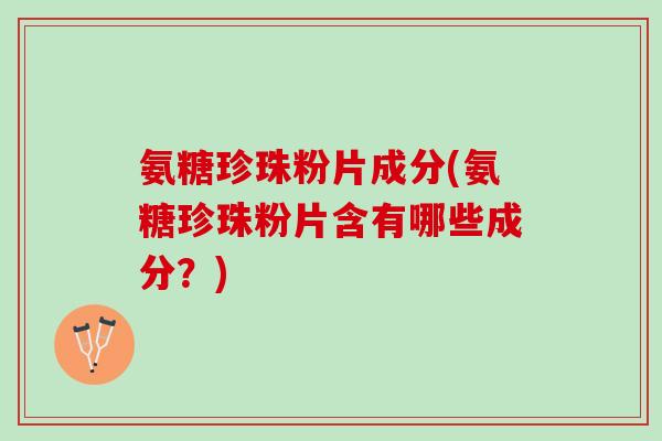 氨糖珍珠粉片成分(氨糖珍珠粉片含有哪些成分？)