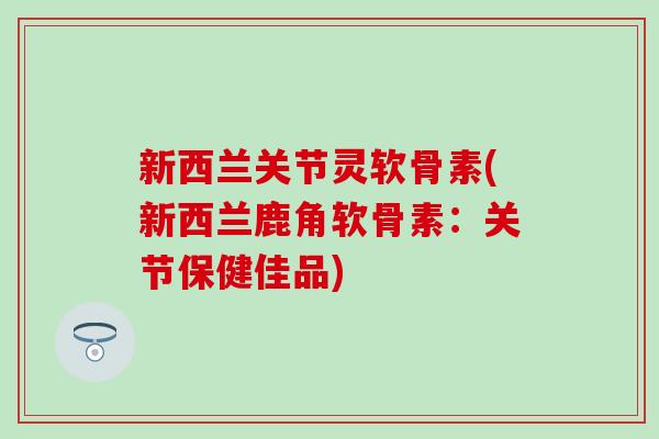 新西兰关节灵软骨素(新西兰鹿角软骨素：关节保健佳品)