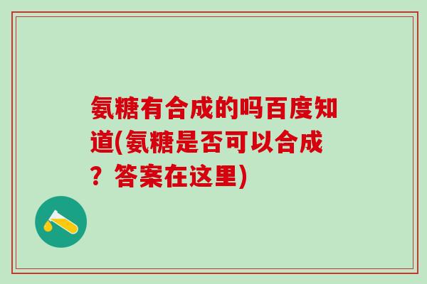 氨糖有合成的吗百度知道(氨糖是否可以合成？答案在这里)