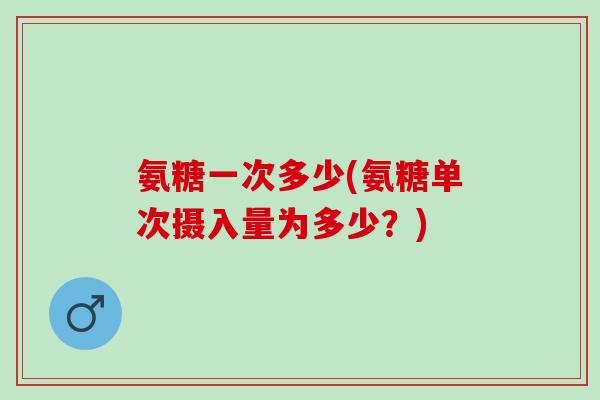 氨糖一次多少(氨糖单次摄入量为多少？)