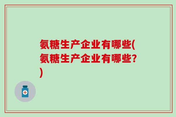 氨糖生产企业有哪些(氨糖生产企业有哪些？)