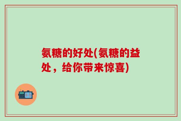 氨糖的好处(氨糖的益处，给你带来惊喜)