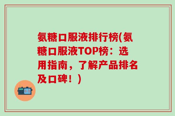 氨糖口服液排行榜(氨糖口服液TOP榜：选用指南，了解产品排名及口碑！)