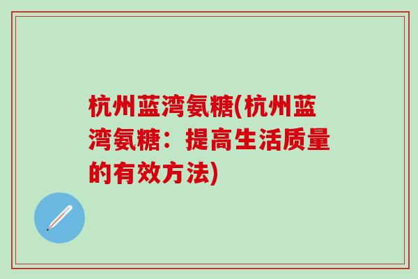 杭州蓝湾氨糖(杭州蓝湾氨糖：提高生活质量的有效方法)