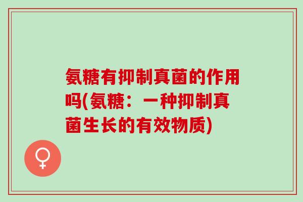 氨糖有抑制真菌的作用吗(氨糖：一种抑制真菌生长的有效物质)