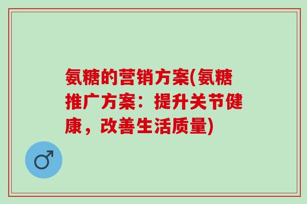 氨糖的营销方案(氨糖推广方案：提升关节健康，改善生活质量)