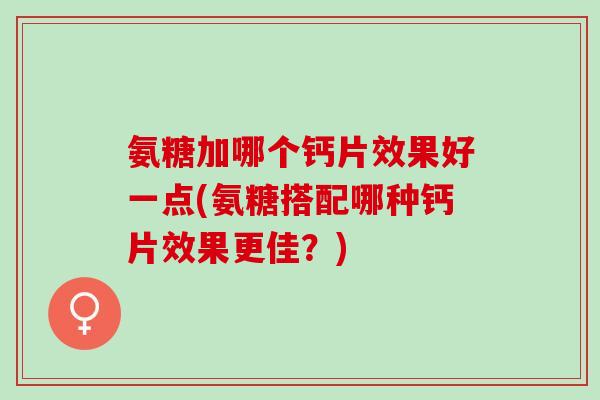 氨糖加哪个钙片效果好一点(氨糖搭配哪种钙片效果更佳？)