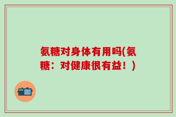 氨糖对身体有用吗(氨糖：对健康很有益！)