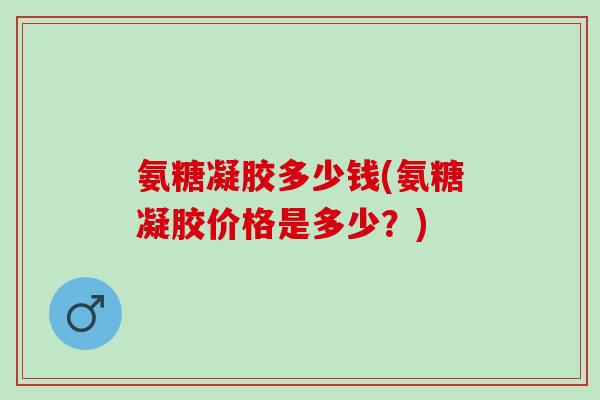 氨糖凝胶多少钱(氨糖凝胶价格是多少？)