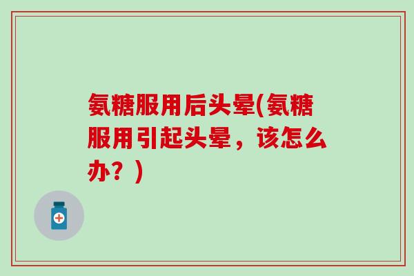 氨糖服用后头晕(氨糖服用引起头晕，该怎么办？)