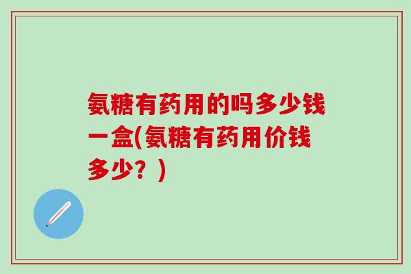 氨糖有药用的吗多少钱一盒(氨糖有药用价钱多少？)