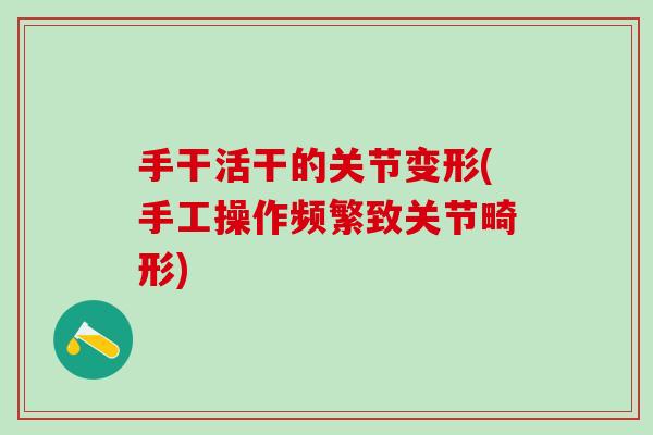 手干活干的关节变形(手工操作频繁致关节畸形) 手干活干的关节变形(手工操作频繁致关节畸形)