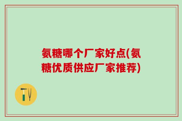 氨糖哪个厂家好点(氨糖优质供应厂家推荐)
