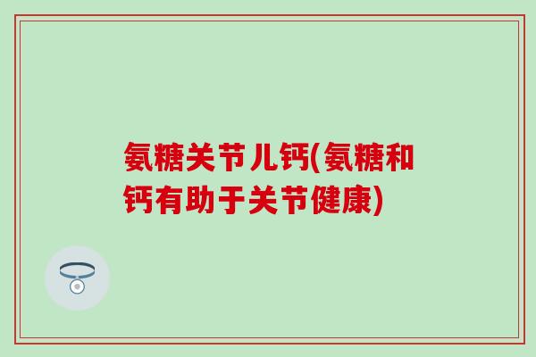氨糖关节儿钙(氨糖和钙有助于关节健康) 氨糖关节儿钙(氨糖和钙有助于关节健康)