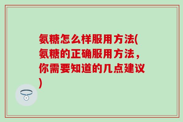 氨糖怎么样服用方法(氨糖的正确服用方法，你需要知道的几点建议)
