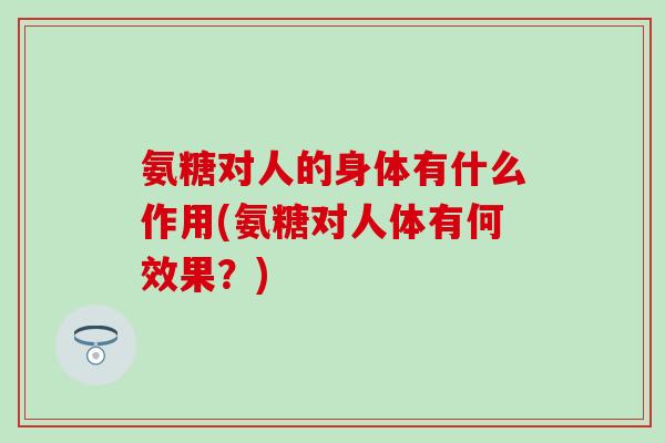 氨糖对人的身体有什么作用(氨糖对人体有何效果？)