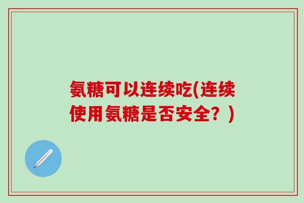 氨糖可以连续吃(连续使用氨糖是否安全？)