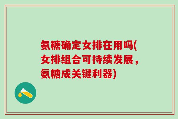 氨糖确定女排在用吗(女排组合可持续发展，氨糖成关键利器)