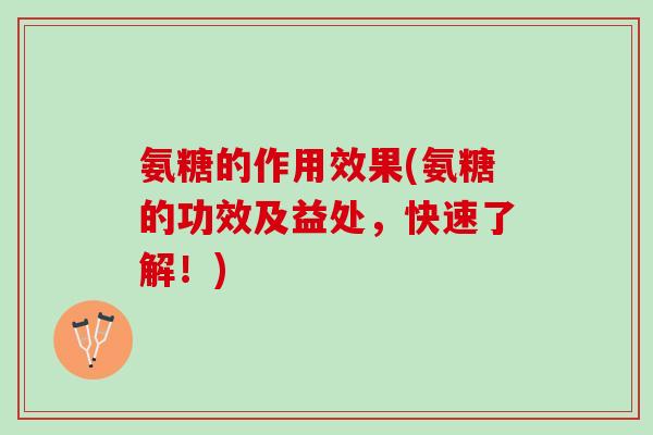 氨糖的作用效果(氨糖的功效及益处，快速了解！)