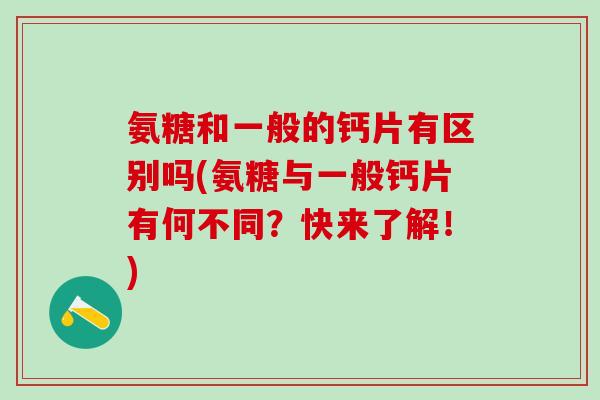 氨糖和一般的钙片有区别吗(氨糖与一般钙片有何不同？快来了解！)