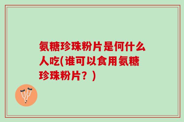 氨糖珍珠粉片是何什么人吃(谁可以食用氨糖珍珠粉片？)