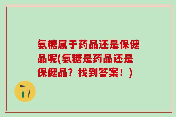 氨糖属于药品还是保健品呢(氨糖是药品还是保健品？找到答案！)