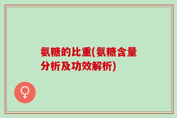 氨糖的比重(氨糖含量分析及功效解析)