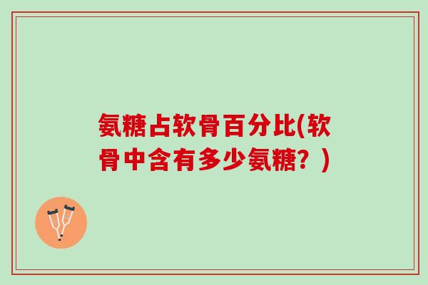 氨糖占软骨百分比(软骨中含有多少氨糖？)
