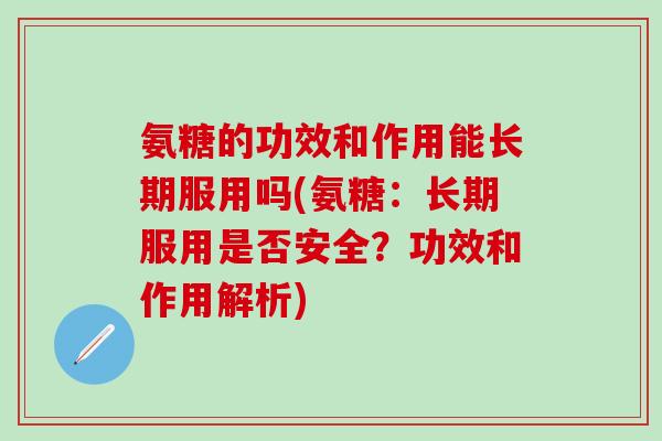 氨糖的功效和作用能长期服用吗(氨糖：长期服用是否安全？功效和作用解析)