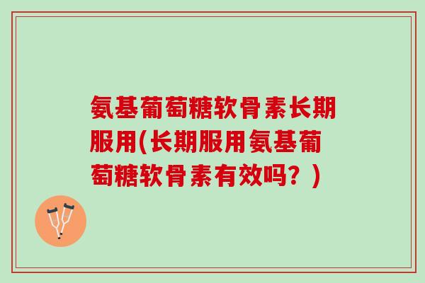 氨基葡萄糖软骨素长期服用(长期服用氨基葡萄糖软骨素有效吗?) 氨基葡萄糖软骨素长期服用(长期服用氨基葡萄糖软骨素有效吗?)