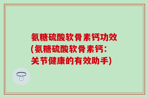 氨糖硫酸软骨素钙功效(氨糖硫酸软骨素钙：关节健康的有效助手)