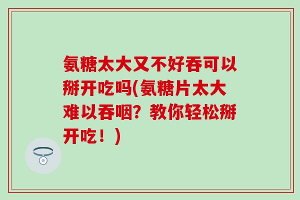 氨糖太大又不好吞可以掰开吃吗(氨糖片太大难以吞咽？教你轻松掰开吃！)