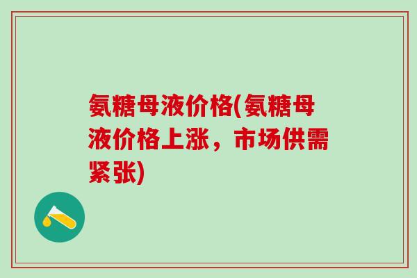 氨糖母液价格(氨糖母液价格上涨，市场供需紧张)