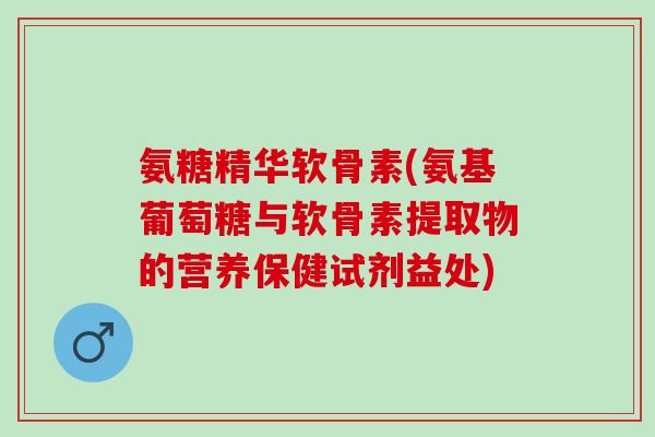 氨糖精华软骨素(氨基葡萄糖与软骨素提取物的营养保健试剂益处)