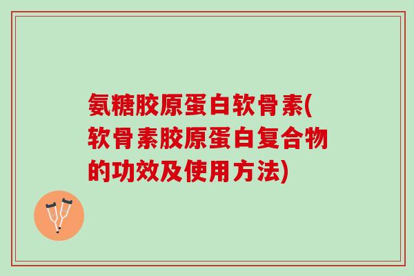 氨糖胶原蛋白软骨素(软骨素胶原蛋白复合物的功效及使用方法)
