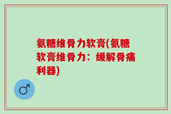 氨糖维骨力软膏(氨糖软膏维骨力：缓解骨痛利器)