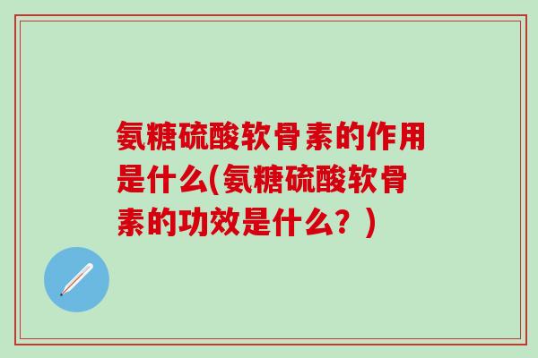 氨糖硫酸软骨素的作用是什么(氨糖硫酸软骨素的功效是什么？)